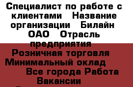 Специалист по работе с клиентами › Название организации ­ Билайн, ОАО › Отрасль предприятия ­ Розничная торговля › Минимальный оклад ­ 50 000 - Все города Работа » Вакансии   . Башкортостан респ.,Баймакский р-н